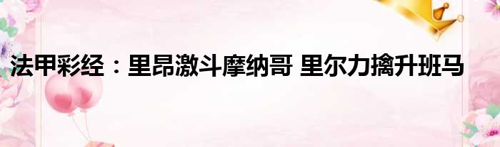 法甲彩经：里昂激斗摩纳哥 里尔力擒升班马