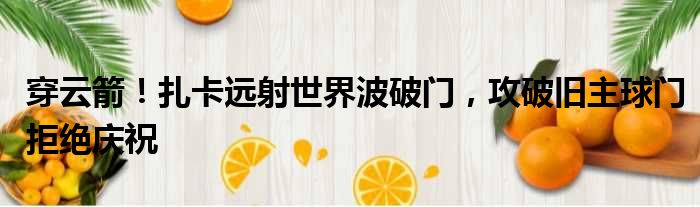 穿云箭！扎卡远射世界波破门，攻破旧主球门拒绝庆祝