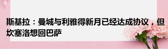 斯基拉：曼城与利雅得新月已经达成协议，但坎塞洛想回巴萨