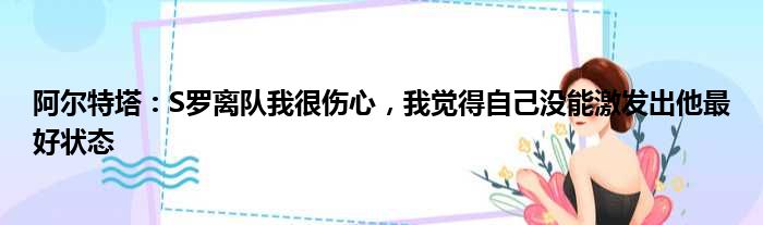 阿尔特塔：S罗离队我很伤心，我觉得自己没能激发出他最好状态