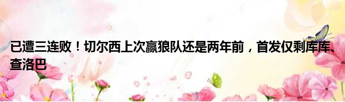 已遭三连败！切尔西上次赢狼队还是两年前，首发仅剩库库、查洛巴