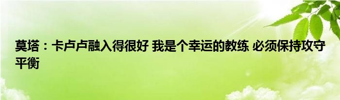 莫塔：卡卢卢融入得很好 我是个幸运的教练 必须保持攻守平衡