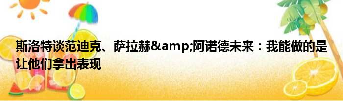 斯洛特谈范迪克、萨拉赫&阿诺德未来：我能做的是让他们拿出表现