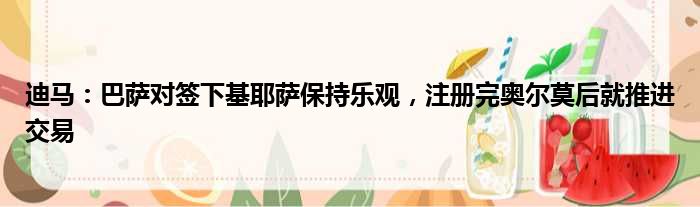 迪马：巴萨对签下基耶萨保持乐观，注册完奥尔莫后就推进交易