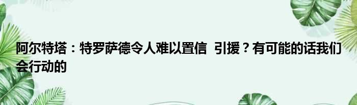 阿尔特塔：特罗萨德令人难以置信  引援？有可能的话我们会行动的