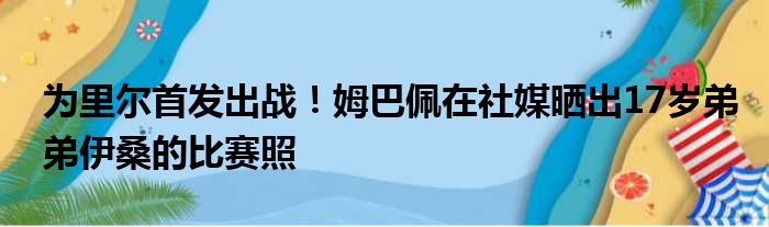 为里尔首发出战！姆巴佩在社媒晒出17岁弟弟伊桑的比赛照
