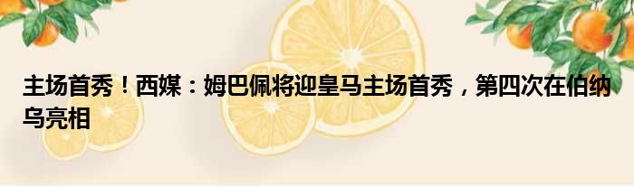 主场首秀！西媒：姆巴佩将迎皇马主场首秀，第四次在伯纳乌亮相
