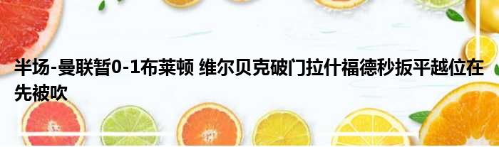 半场-曼联暂0-1布莱顿 维尔贝克破门拉什福德秒扳平越位在先被吹