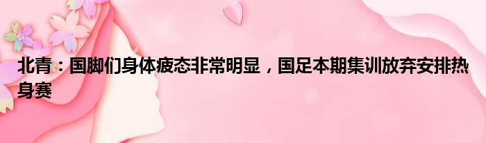 北青：国脚们身体疲态非常明显，国足本期集训放弃安排热身赛
