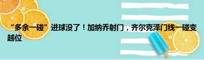 “多余一碰”进球没了！加纳乔射门，齐尔克泽门线一碰变越位