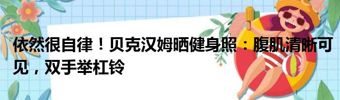依然很自律！贝克汉姆晒健身照：腹肌清晰可见，双手举杠铃