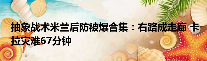 抽象战术米兰后防被爆合集：右路成走廊 卡拉灾难67分钟