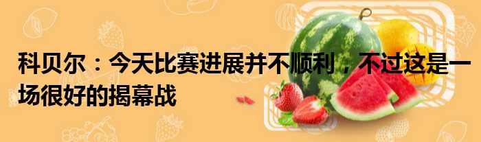 科贝尔：今天比赛进展并不顺利，不过这是一场很好的揭幕战