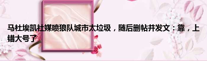 马杜埃凯社媒喷狼队城市太垃圾，随后删帖并发文：靠，上错大号了