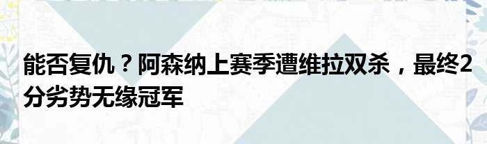 能否复仇？阿森纳上赛季遭维拉双杀，最终2分劣势无缘冠军