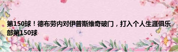 第150球！德布劳内对伊普斯维奇破门，打入个人生涯俱乐部第150球