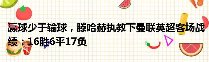 赢球少于输球，滕哈赫执教下曼联英超客场战绩：16胜6平17负