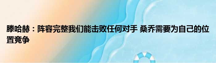 滕哈赫：阵容完整我们能击败任何对手 桑乔需要为自己的位置竞争