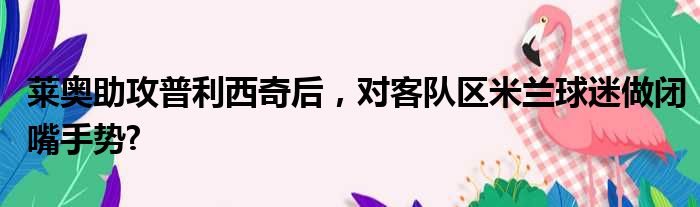 莱奥助攻普利西奇后，对客队区米兰球迷做闭嘴手势?