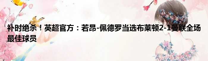 补时绝杀！英超官方：若昂-佩德罗当选布莱顿2-1曼联全场最佳球员