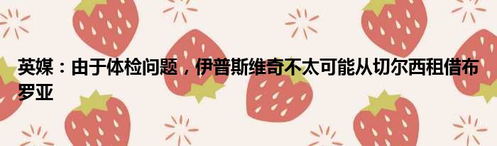 英媒：由于体检问题，伊普斯维奇不太可能从切尔西租借布罗亚