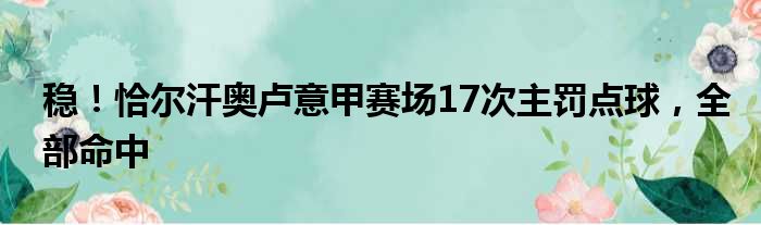 稳！恰尔汗奥卢意甲赛场17次主罚点球，全部命中
