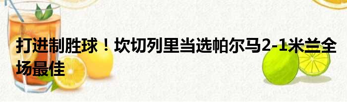 打进制胜球！坎切列里当选帕尔马2-1米兰全场最佳