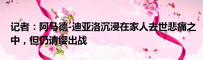 记者：阿马德-迪亚洛沉浸在家人去世悲痛之中，但仍请缨出战