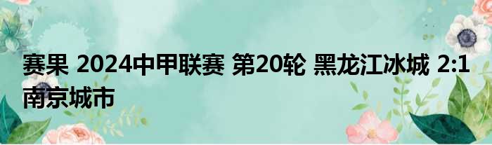 赛果 2024中甲联赛 第20轮 黑龙江冰城 2:1 南京城市