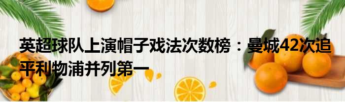 英超球队上演帽子戏法次数榜：曼城42次追平利物浦并列第一