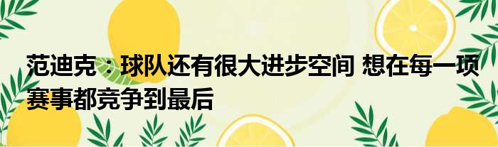范迪克：球队还有很大进步空间 想在每一项赛事都竞争到最后