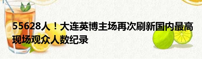 55628人！大连英博主场再次刷新国内最高现场观众人数纪录
