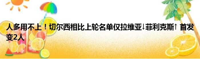 人多用不上！切尔西相比上轮名单仅拉维亚↓菲利克斯↑ 首发变2人