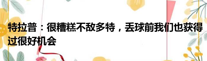 特拉普：很糟糕不敌多特，丢球前我们也获得过很好机会