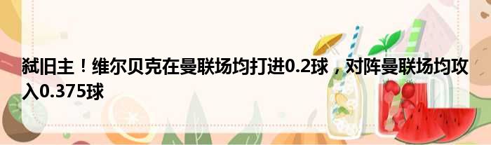 弑旧主！维尔贝克在曼联场均打进0.2球，对阵曼联场均攻入0.375球