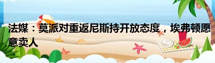 法媒：莫派对重返尼斯持开放态度，埃弗顿愿意卖人