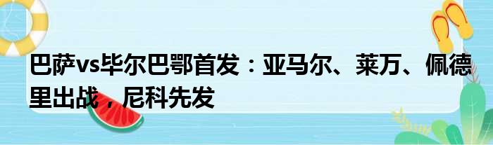 巴萨vs毕尔巴鄂首发：亚马尔、莱万、佩德里出战，尼科先发