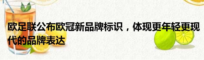 欧足联公布欧冠新品牌标识，体现更年轻更现代的品牌表达