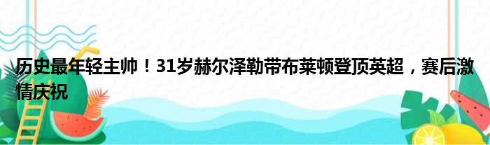 历史最年轻主帅！31岁赫尔泽勒带布莱顿登顶英超，赛后激情庆祝