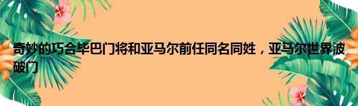 奇妙的巧合毕巴门将和亚马尔前任同名同姓，亚马尔世界波破门