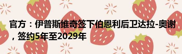 官方：伊普斯维奇签下伯恩利后卫达拉-奥谢，签约5年至2029年