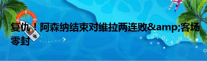 复仇！阿森纳结束对维拉两连败&客场零封