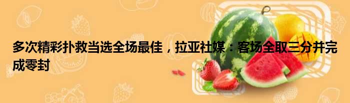 多次精彩扑救当选全场最佳，拉亚社媒：客场全取三分并完成零封