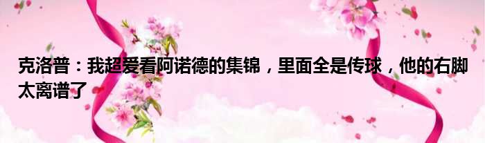 克洛普：我超爱看阿诺德的集锦，里面全是传球，他的右脚太离谱了