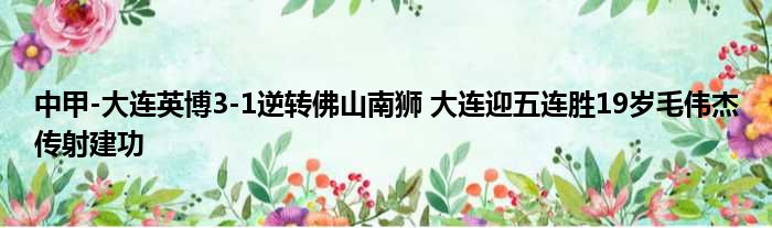 中甲-大连英博3-1逆转佛山南狮 大连迎五连胜19岁毛伟杰传射建功