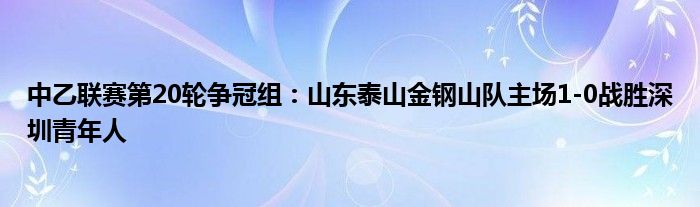 中乙联赛第20轮争冠组：山东泰山金钢山队主场1-0战胜深圳青年人