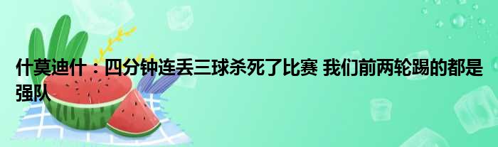 什莫迪什：四分钟连丢三球杀死了比赛 我们前两轮踢的都是强队