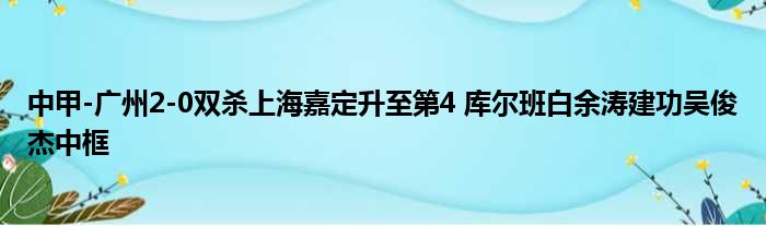 中甲-广州2-0双杀上海嘉定升至第4 库尔班白余涛建功吴俊杰中框