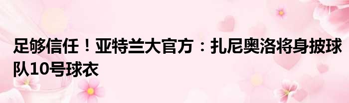 足够信任！亚特兰大官方：扎尼奥洛将身披球队10号球衣