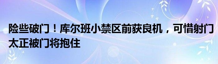 险些破门！库尔班小禁区前获良机，可惜射门太正被门将抱住